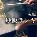 【東京】赤坂チャーハン（炒飯）オススメ ランキング
